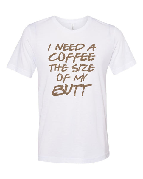 Funny Coffee Shirt, I Need A Coffee The Size Of My Butt, Coffee Tee, Unisex Fit, Coffee Shirt, Coffee Lover, Mom Shirt, Coffee Tshirt - Chase Me Tees LLC