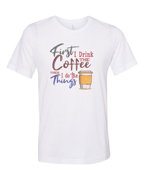 Coffee Shirt, First I Drink The Coffee Then I Do The Things, Unisex Fit, Sublimation, Soft Bella T, Gift For Coffee Lover, Coffee Apparel - Chase Me Tees LLC