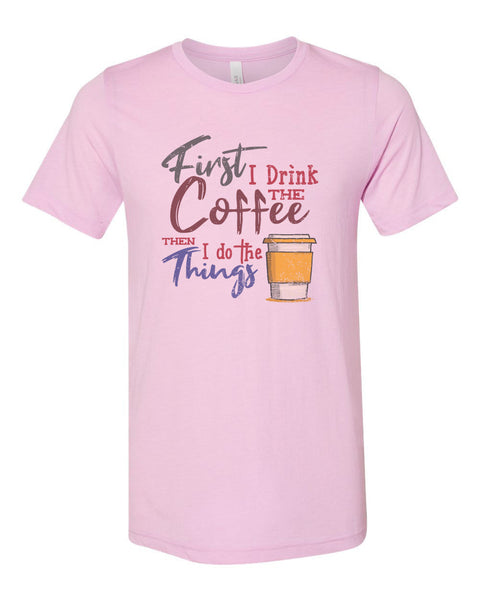 Coffee Shirt, First I Drink The Coffee Then I Do The Things, Unisex Fit, Sublimation, Soft Bella T, Gift For Coffee Lover, Coffee Apparel - Chase Me Tees LLC